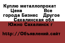 Куплю металлопрокат › Цена ­ 800 000 - Все города Бизнес » Другое   . Сахалинская обл.,Южно-Сахалинск г.